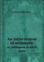 An Intire System of Arithmetic Or, Arithmetic in All Its Parts 1246070642 Book Cover