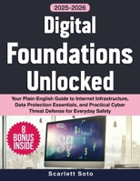 Digital Foundations Unlocked: Your Plain-English Guide to Internet Infrastructure, Data Protection Essentials, and Practical Cyber Threat Defense for Everyday Safety B0FP2DD7PF Book Cover