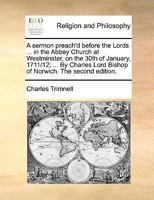 A sermon preach'd before the Lords ... in the Abbey Church at Westminster, on the 30th of January, 1711/12; ... By Charles Lord Bishop of Norwich. The second edition. 1171135246 Book Cover