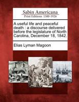 A Useful Life and Peaceful Death: A Discourse Delivered Before the Legislature of North Carolina, December 18, 1842. 1275707564 Book Cover