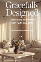 Gracefully Designed. Decorating Your Home with Faith and Style: A Practical and Heartfelt Journey Through 12 Inspired Steps to Cultivate Beauty, Faith, and Lasting Calm in the Spaces You Love B0F7HS817L Book Cover