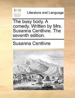 The busy body. A comedy. Written by Mrs. Susanna Centlivre. The seventh edition. 1170415652 Book Cover