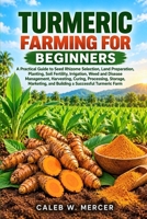 TURMERIC FARMING FOR BEGINNERS: A Practical Guide to Seed Rhizome Selection, Land Preparation, Planting, Soil Fertility, Irrigation, Weed and Disease ... and Building a Successful Turmeric Farm B0HK18K581 Book Cover