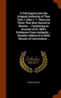 A full inquiry into the original authority of that text, I John v. 7. There are three that bear record in Heaven ... Containing an account of Dr. ... address'd to both houses of convocation .. 1171156189 Book Cover