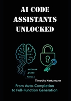 AI Code Assistants Unlocked: From Auto-Completion to Full-Function Generation B0FCRPKC8W Book Cover