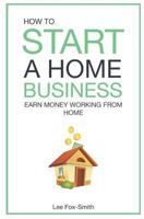 How To Start A Home Business: Earn Money Working From Home (Home Based Business) 179341842X Book Cover
