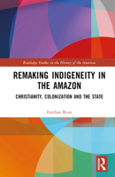 Remaking Indigeneity in the Amazon: Christianity, Colonization and the State 1032440589 Book Cover