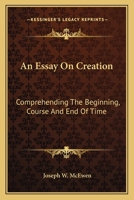 An Essay On Creation: Comprehending The Beginning, Course And End Of Time 0548477175 Book Cover