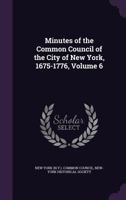 Minutes of the Common Council of the City of New York, 1675-1776, Volume 6 1359014160 Book Cover