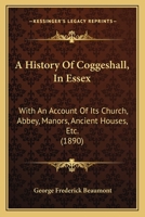 A History Of Coggeshall, In Essex: With An Account Of Its Church, Abbey, Manors, Ancient Houses, Etc. 1165921502 Book Cover