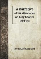 A Narrative by John Ashburnham of His Attendance on King Charles the First from Oxford to the Scotch Army, and from Hampton-Court to the Isle of Wight ... to Which Is Prefixed a Vindication of His Cha 1241696527 Book Cover