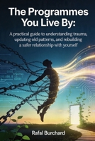 The Programmes You Live By: A practical guide to understanding trauma, updating old patterns, and rebuilding a safer relationship with yourself B0GY35KQ7Z Book Cover