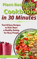 Plant-Based Diet Cookbook in 30 Minutes: Fast & Easy Recipes to Kick-Start a Healthy Eating for Busy People 1802122397 Book Cover