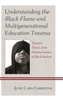 Understanding the Black Flame and Multigenerational Education Trauma: Toward a Theory of the Dehumanization of Black Students 0739179292 Book Cover