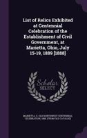 List of relics exhibited at centennial celebration of the establishment of civil government, at Marietta, Ohio, July 15-19, 1889 [1888] .. 1341550907 Book Cover