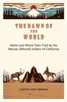 The Dawn of the World: Myths and Weird Tales Told by the Mewan [Miwok] Indians of California 1396326685 Book Cover