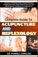 Complete Guide To ACUPUNCTURE AND REFLEXOLOGY: Journey To Unlocking Holistic Healing & Wellness, Navigate Key Points, Target Ailments, Focus On Total Well-Being And Techniques For A Balanced Life B0CNHQX2D5 Book Cover