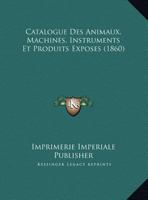 Catalogue Des Animaux, Machines, Instruments Et Produits Exposes (1860) 1168495121 Book Cover