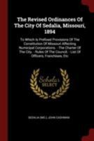 The Revised Ordinances of the City of Sedalia, Missouri, 1894: To Which Is Prefixed Provisions of the Constitution of Missouri Affecting Numicipal Corporations. - The Charter of the City. - Rules of t 0353196428 Book Cover