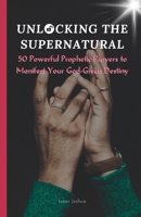 UNLOCKING THE SUPERNATURAL: 50 Powerful Prophetic Prayers to Manifest Your God-Given Destiny B0BZC1517K Book Cover