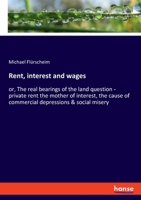Rent, Interest and Wages: Or, The Real Bearings of the Land Question: Private Rent the Mother of Interest, the Cause of Commercial Depressions & Social Misery 1018858393 Book Cover