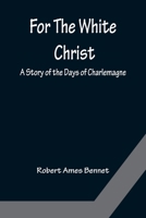 For the White Christ a Story of the Days of Charlemagne - The Original Classic Edition 1482787628 Book Cover