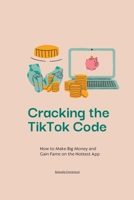 Cracking the TikTok Code: How to Make Big Money and Gain Fame on the Hottest App B0C47R2KKQ Book Cover