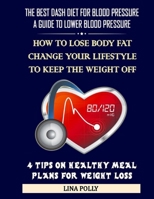 The Best Dash Diet For Blood Pressure: A Guide To Lower Blood Pressure: How To Lose Body Fat - Change Your Lifestyle To Keep The Weight Off: 4 Tips On Healthy Meal Plans For Weight Loss B08R97VVPB Book Cover