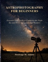 ASTROPHOTOGRAPHY FOR BEGINNERS: Essential User Guide to Capturing the Night Sky and Discovering Celestial Wonders B0GDN6CSVJ Book Cover