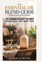 THE ESSENTIAL OIL BLEND GUIDE FOR HOME DIFFUSERS: 150 Aromatherapy Blends for Stress Relief, Sleep, Energy and Focus B0H9HB7LKY Book Cover
