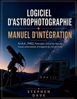 LOGICIEL D'ASTROPHOTOGRAPHIE MANUEL D'INTÉGRATION: N.I.N.A., PHD2, PixInsight, Siril et les flux de travail automatisés d'imagerie du ciel profond (French Edition) B0HGGNHVSN Book Cover