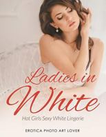 Ladies In White: Hot Girls Sexy White Lingerie 1534610901 Book Cover