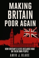 MAKING BRITAIN POOR AGAIN: HOW BRITAIN’S ELITES DECLARED WAR ON THEIR OWN PEOPLE B0F7X4G3Q4 Book Cover