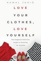 Love Your Clothes, Love Yourself: The Elegance Feminine Guide To Dressing For Success: By EleganceFeminine.com 169827372X Book Cover