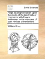 Helps to a Right Decision Upon the Merits of the Late Treaty of Commerce with France: Addressed to the Members of Both Houses of Parliament 1341944476 Book Cover