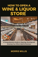 How to Open a Wine & Liquor Store: A Comprehensive Guide to Opening, Running and Growing Your Wine & Spirits Business B0CNM621DS Book Cover