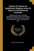 Histoire Et Th�orie Du Symbolisme Religieux Avant Et Depuis Le Christianisme, Contenant: L'Explication de Tous Les Moyens Symboliques Employ�s Dans l'Art Plastique, Monumental Ou D�coratif Chez Les An 1271367750 Book Cover