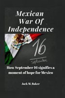 Mexican War Of Independence: How September 16 signifies a moment of hope for Mexico B0BF4DR8GG Book Cover