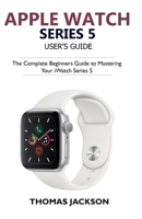 Apple Watch Series 5 User’s Guide: The Complete Beginners Guide To Mastering Your iWatch Series 5 1695441893 Book Cover