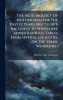 The Meteorology Of Nottingham For The Past 12 Years, 1867 To 1878 Inclusive. To Which Are Added Rainfall Tables From Several Localities On The Trent Watershed 102479542X Book Cover