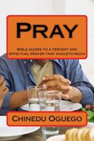 Pray: Bible guides to a fervent and effectual prayer that availeth much 1987762428 Book Cover