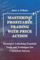 MASTERING PROFITABLE TRADING WITH PRICE ACTION: Strategies Unlocking Essential Tools and Techniques for Consistent Success| The Ultimate Price Action Trading Guide B0CN598Z6J Book Cover
