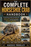 THE COMPLETE HORSESHOE CRAB HANDBOOK: A Comprehensive Guide to Horseshoe Crab Anatomy, Habitat, Evolution, Behavior, Conservation, and Their Importance to Science and Medicine B0H2Z8PYWB Book Cover
