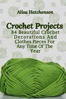 Crochet Projects: 84 Beautiful Crochet Decorations And Clothes Pieces For Any Time Of The Year 1981881603 Book Cover