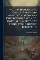 Notitia Historica De Ortu Et Progressu AbbatiÃ] Sacri Ordinis Cisterciensis B.m.v. Ad S. Gotthardum DictÃ], Et In Inclyto HungariÃ] Regno SitÃ] 1024650839 Book Cover