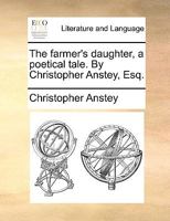 The farmer's daughter, a poetical tale. By Christopher Anstey, Esq. 1241169489 Book Cover