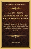 A New Theory, Accounting For The Dip Of The Magnetic Needle: Being An Analysis Of Terrestrial Magnetism, With A Solution Of The Lines Of Variation And No Variation (1835) 1437462103 Book Cover