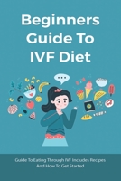 Beginners Guide To IVF Diet: Guide To Eating Through IVF Includes Recipes And How To Get Started: Diet During Ivf Injections B095GLS1RK Book Cover