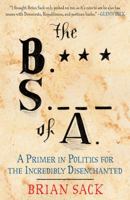 The B.S. of A.: A Primer in Politics for the Incredibly Disenchanted 1451616724 Book Cover