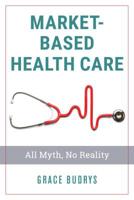 Market-Based Health Care: All Myth, No Reality 1538128365 Book Cover